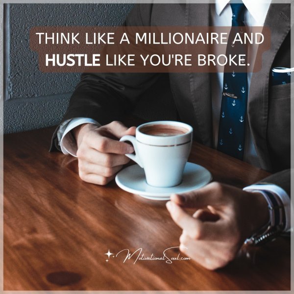 Quote: THINK LIKE A MILLIONAIRE AND HUSTLE LIKE YOU’RE BROKE.