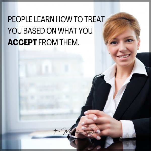 Quote: People learn how to treat you based on what you accept from them.