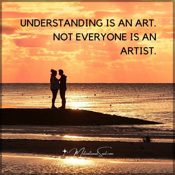 UNDERSTANDING IS AN ART. NOT EVERYONE IS AN ARTIST.
