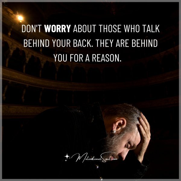 DON'T WORRY ABOUT THOSE WHO TALK BEHIND YOUR BACK. THEY ARE BEHIND YOU FOR A REASON.