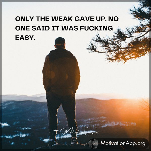 ONLY THE WEAK GAVE UP. NO ONE SAID IT WAS FUCKING EASY.