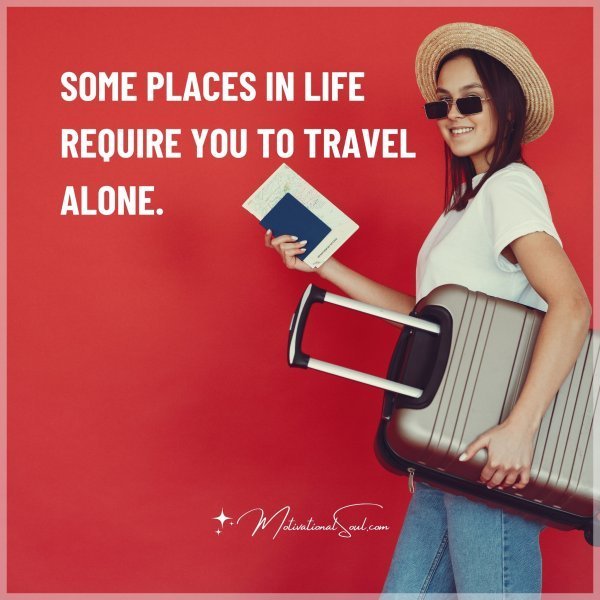 Quote: SOME PLACES IN LIFE REQUIRE YOU TO TRAVEL ALONE.