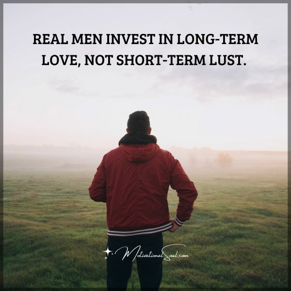 Quote: REAL MEN INVEST IN LONG-TERM LOVE, NOT SHORT-TERM LUST.