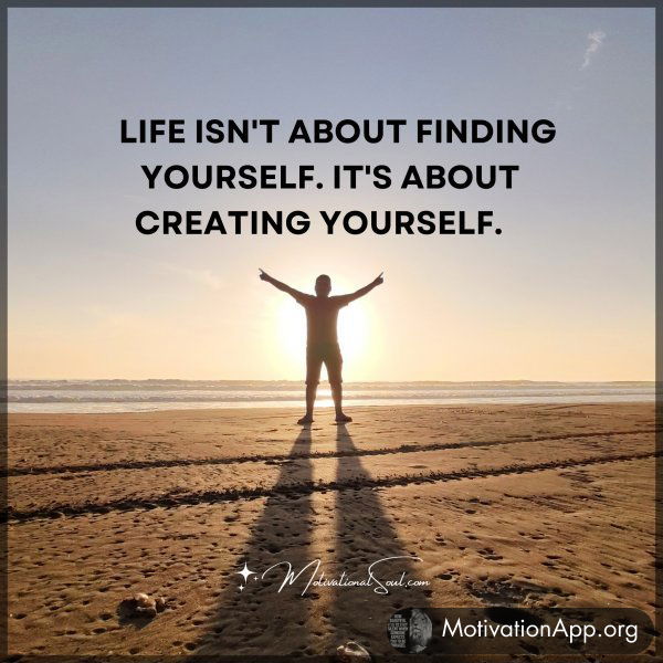 LIFE ISN'T ABOUT FINDING YOURSELF. IT'S ABOUT CREATING YOURSELF.