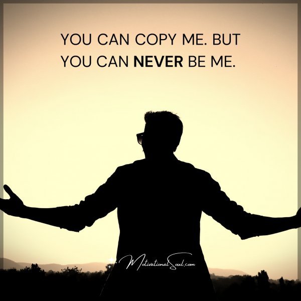 YOU CAN COPY ME. BUT YOU CAN NEVER BE ME.