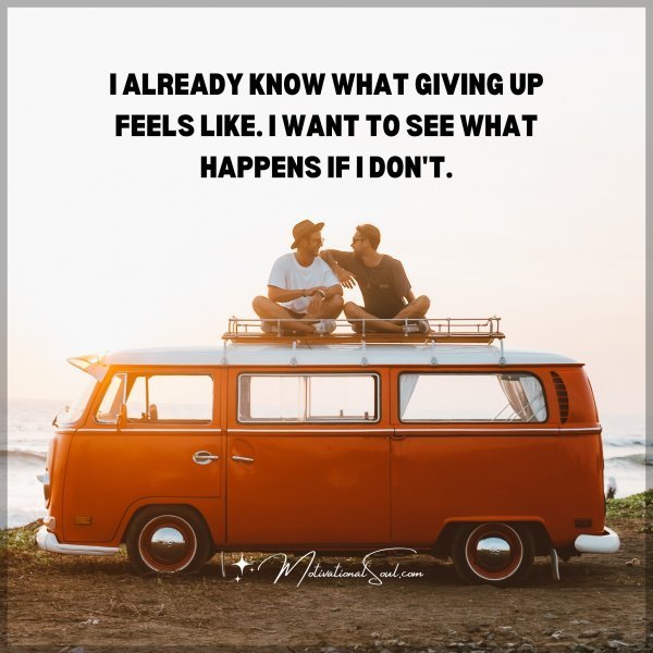Quote: I already know
what giving up
feels like. I
want to