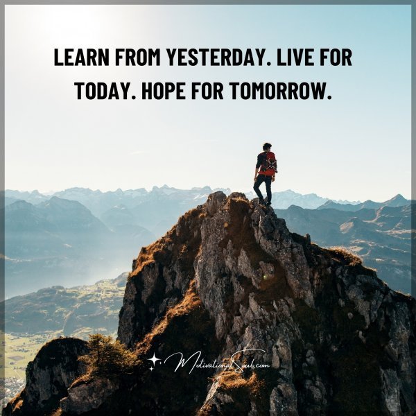 Quote: LEARN FROM YESTERDAY.
LIVE FOR TODAY.
HOPE FOR TOMORROW