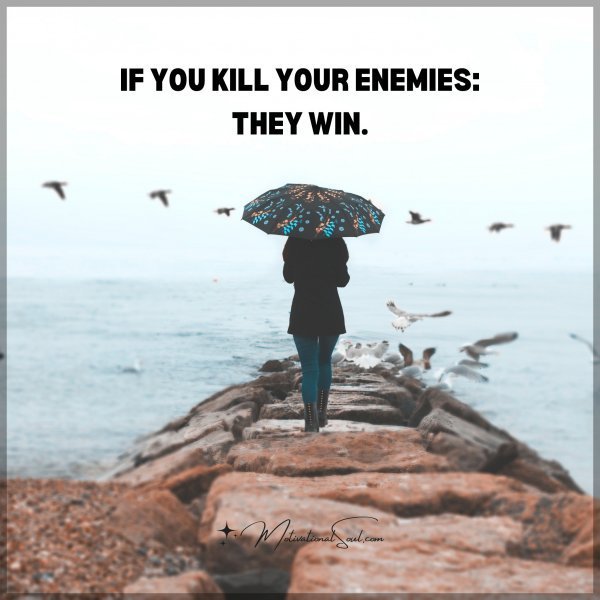 IF YOU KILL YOUR ENEMIES: THEY WIN.