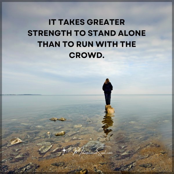 Quote: IT TAKES GREATER
STRENGTH TO STAND
ALONE THAN TO RUN