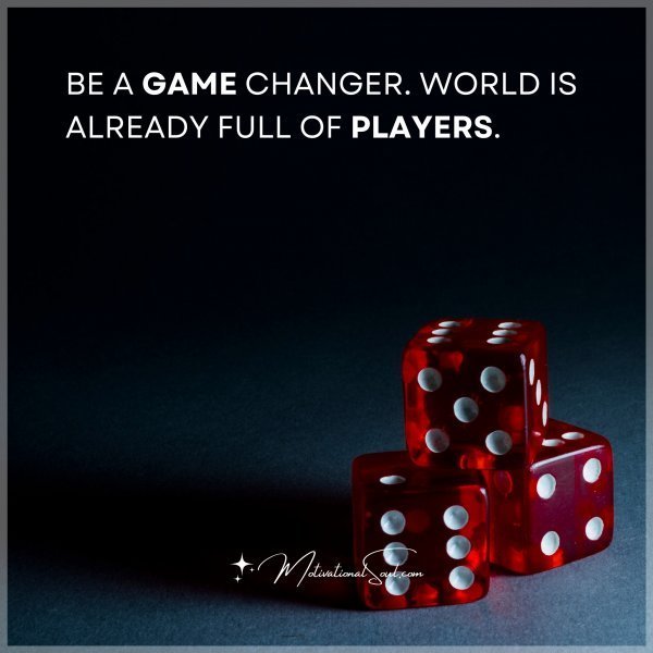 Quote: BE A GAME CHANGER.
WORLD IS ALREADY
FULL OF PLAYERS.