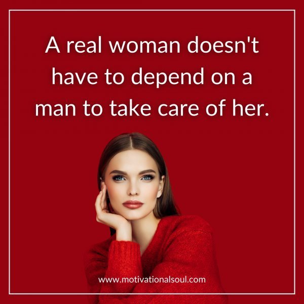 Quote: A REAL WOMAN
DOESN’T HAVE TO
DEPEND ON A MAN