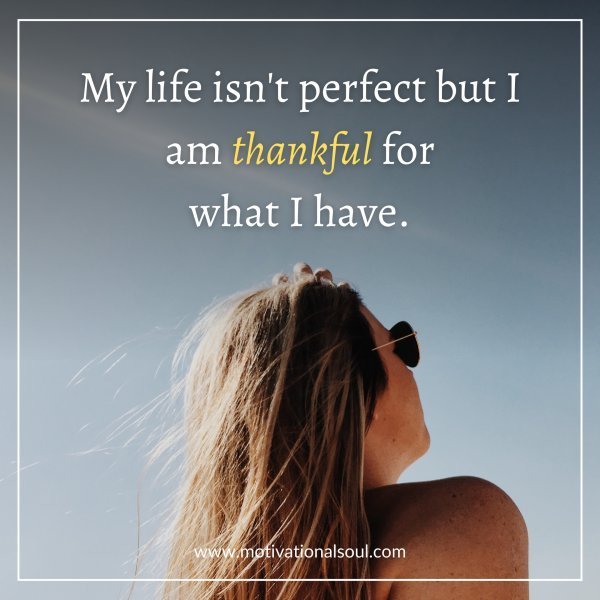 Quote: MY LIFE ISN’T PERFECT
BUT I AM THANKFUL
FOR WHAT I