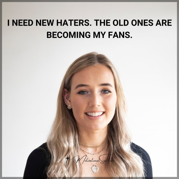 I NEED NEW HATERS.