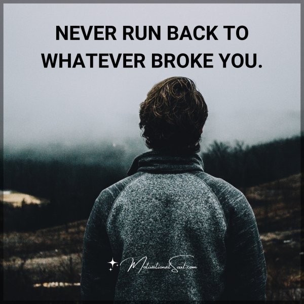 Quote: NEVER RUN BACK TO
WHATEVER BROKE YOU.