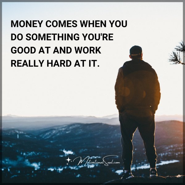 Quote: MONEY COMES WHEN YOU DO SOMETHING
YOU’RE GOOD AT AND WORK