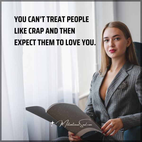 YOU CAN'T TREAT PEOPLE LIKE CRAP AND THEN EXPECT THEM TO LOVE YOU.