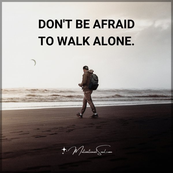 DON'T BE AFRAID TO WALK ALONE.