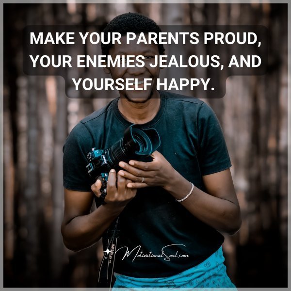 Quote: MAKE YOUR PARENTS PROUD,
YOUR ENEMIES JEALOUS AND