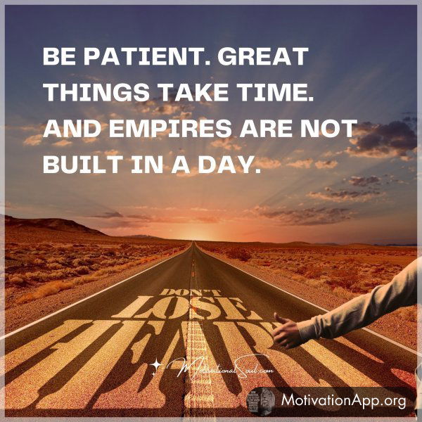 BE PATIENT. GREAT THINGS TAKE TIME. AND EMPIRES ARE NOT BUILT IN A DAY.