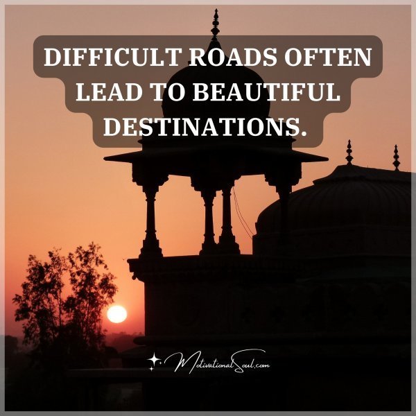 Quote: DIFFICULT ROADS OFTEN LEAD
TO BEAUTIFUL DESTINATIONS.
