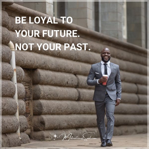 BE LOYAL TO YOUR FUTURE. NOT YOUR PAST.