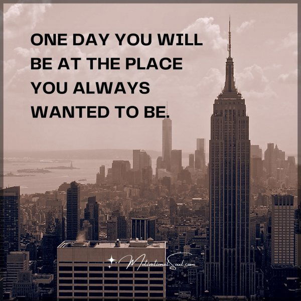 ONE DAY YOU WILL BE AT THE PLACE