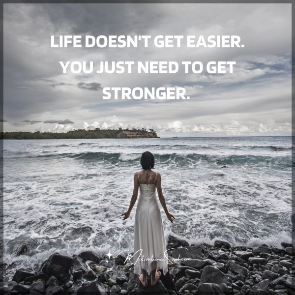 LIFE DOESN'T GET EASIER. YOU JUST NEED TO GET STRONGER.