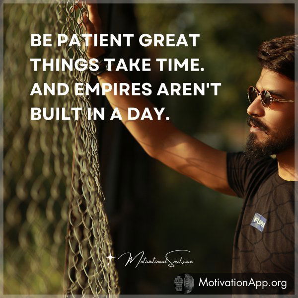 BE PATIENT GREAT THINGS TAKE TIME. AND EMPIRES AREN'T BUILT IN A DAY.