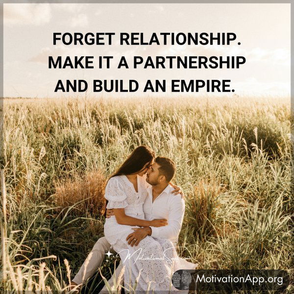 FORGET RELATIONSHIP. MAKE IT A PARTNERSHIP AND BUILD AN EMPIRE.