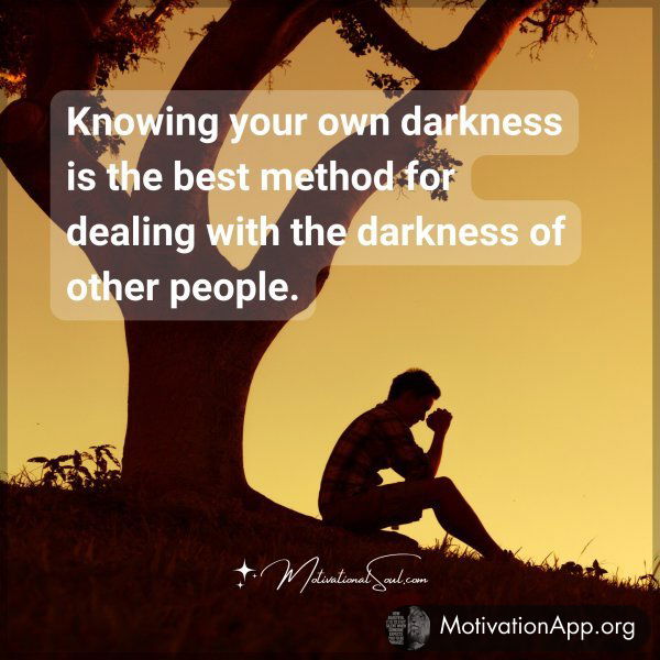 Knowing your own darkness is the best method for dealing with the darkness of other people.