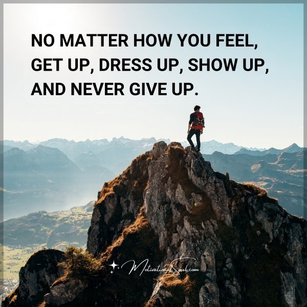 Quote: NO MATTER HOW YOU FEEL, GET UP,
DRESS UP, SHOW UP, AND NEVER