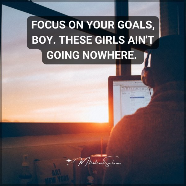Quote: FOCUS ON YOUR GOALS, BOY. THESE GIRLS AIN’T GOING NOWHERE.