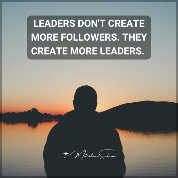 Quote: LEADERS DON’T CREATE MORE FOLLOWERS. THEY CREATE MORE LEADERS.