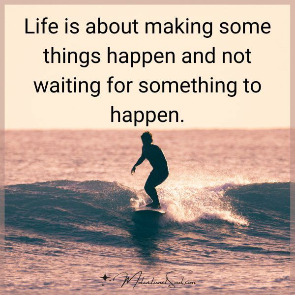 Life is about making some things happen and not waiting for something to happen.