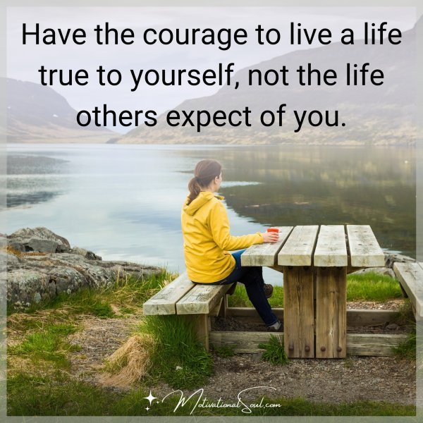 Quote: HAVE THE COURAGE
TO LIVE A LIFE
TRUE TO YOURSELF,