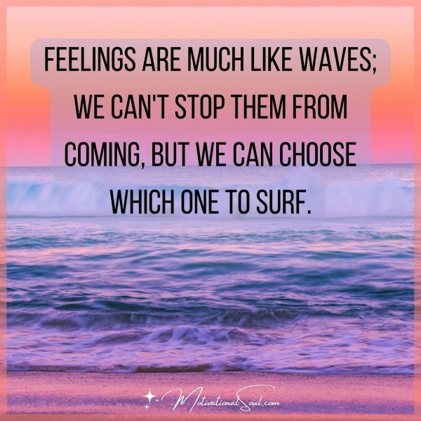 Feelings are much like waves; we can't stop them from coming