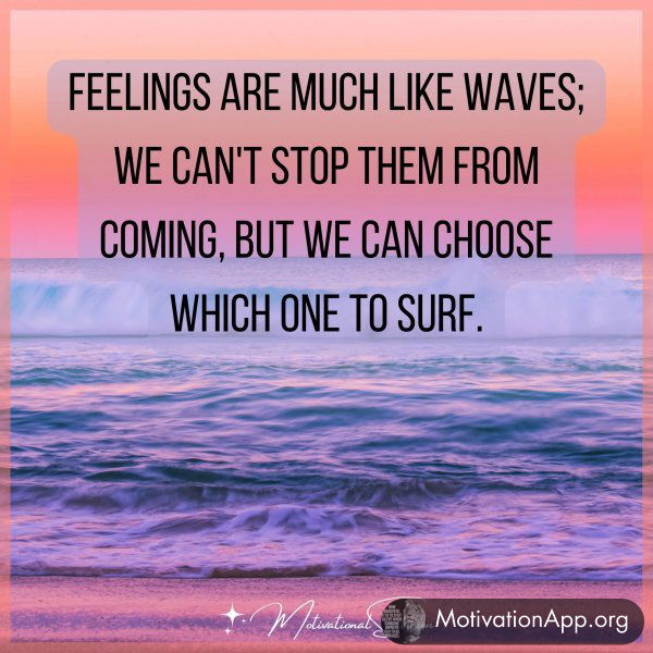 Feelings are much like waves; we can't stop them from coming