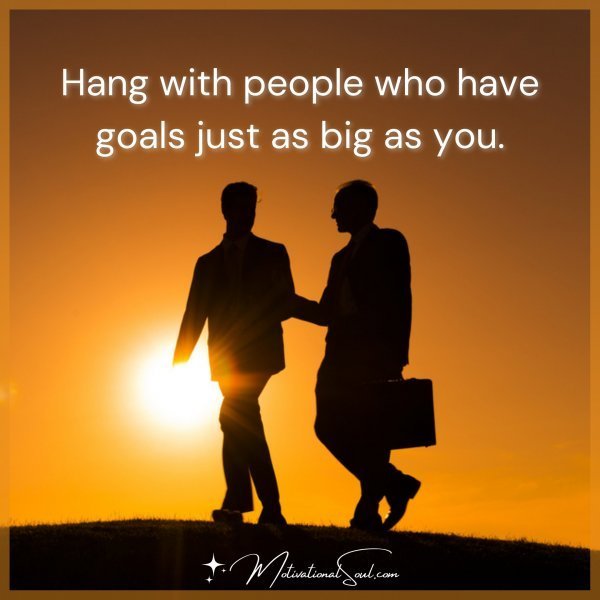 Quote: HANG WITH PEOPLE WHO HAVE
GOALS JUST AS BIG AS YOU.