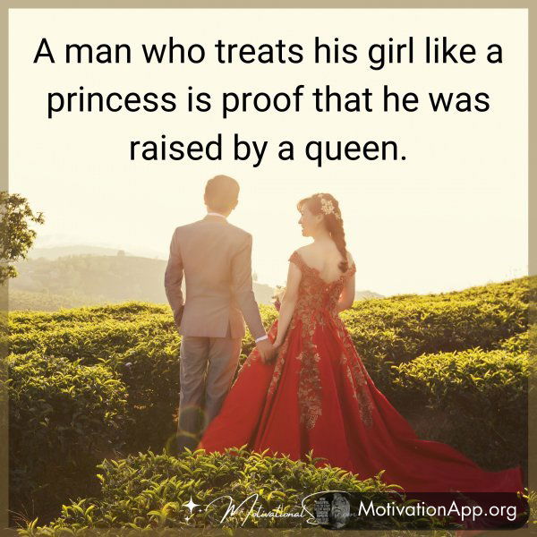 A man who treats his girl like a princess is proof that he was raised by a queen.