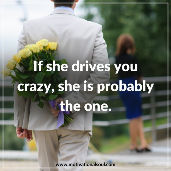 Quote: IF SHE DRIVES YOU CRAZY,
SHE IS PROBABLY
THE ONE