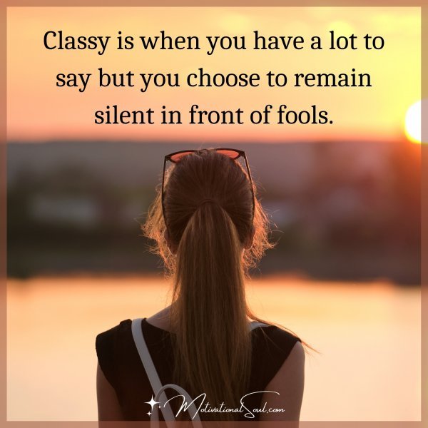 Classy is when you have a lot to say but you choose to remain silent in front of fools.