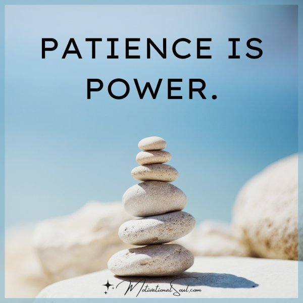 PATIENCE IS POWER.