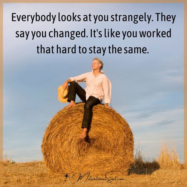 Everybody looks at you strangely. They say you changed. It's like you worked that hard to stay the same. 