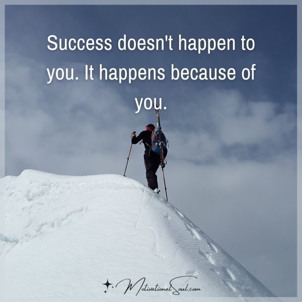 Quote: SUCCESS DOESN’T HAPPEN
TO YOU. IT HAPPENS
BECAUSE OF