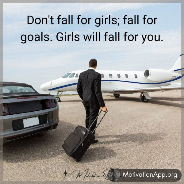 Don't fall for girls; fall for goals. Girls will fall for you.