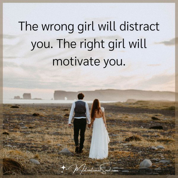 The wrong girl will distract you. The right girl will motivate you.