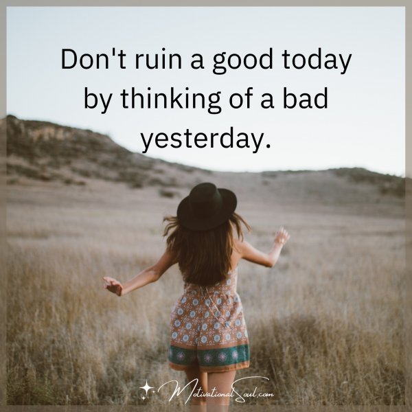 Don't ruin a good today by thinking of a bad yesterday.