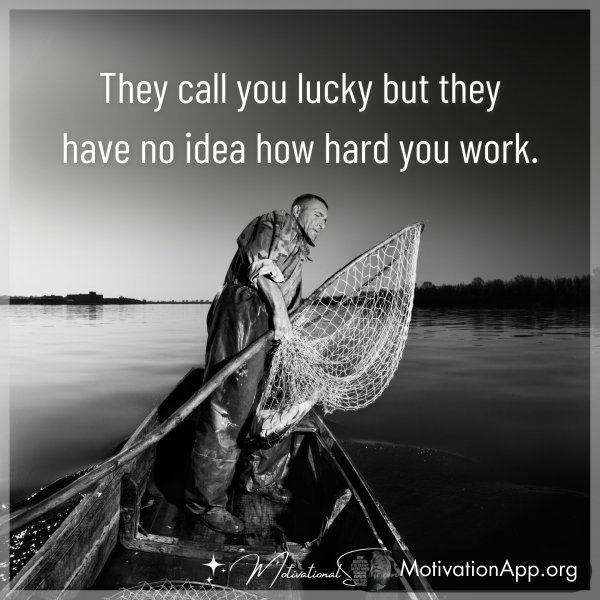 They call you lucky but they have no idea how hard you work.