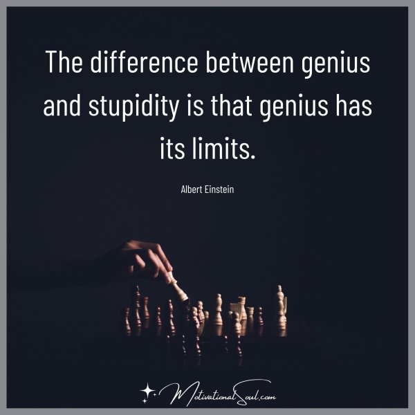 The difference between genius and stupidity is that genius has its limits.