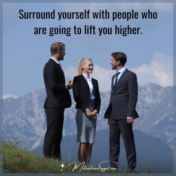 Surround yourself with people who are going to lift you higher.